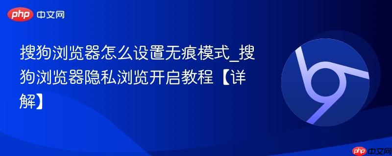 搜狗浏览器怎么设置无痕模式_搜狗浏览器隐私浏览开启教程【详解】