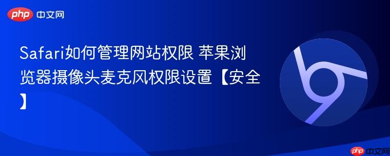 Safari如何管理网站权限 苹果浏览器摄像头麦克风权限设置【安全】