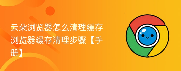 云朵浏览器怎么清理缓存 浏览器缓存清理步骤【手册】  第1张