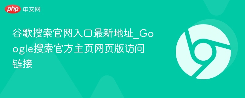谷歌搜索官网入口最新地址_Google搜索官方主页网页版访问链接