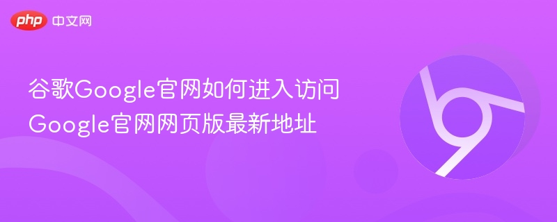 谷歌Google官网如何进入访问 Google官网网页版最新地址