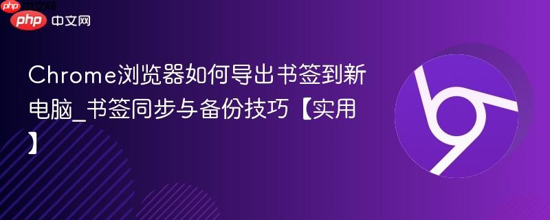 Chrome浏览器如何导出书签到新电脑_书签同步与备份技巧【实用】