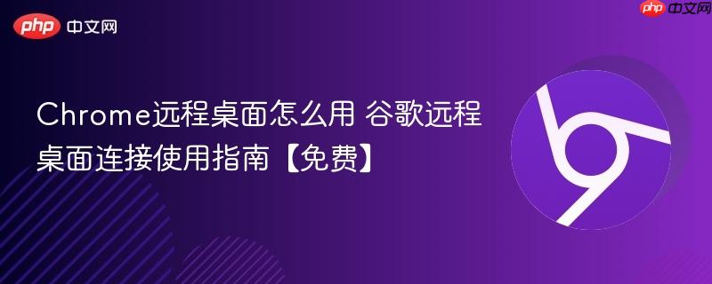 Chrome远程桌面怎么用 谷歌远程桌面连接使用指南【免费】
