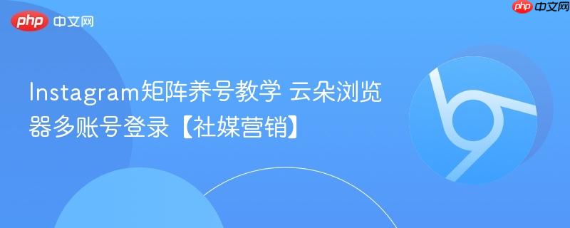 Instagram矩阵养号教学 云朵浏览器多账号登录【社媒营销】