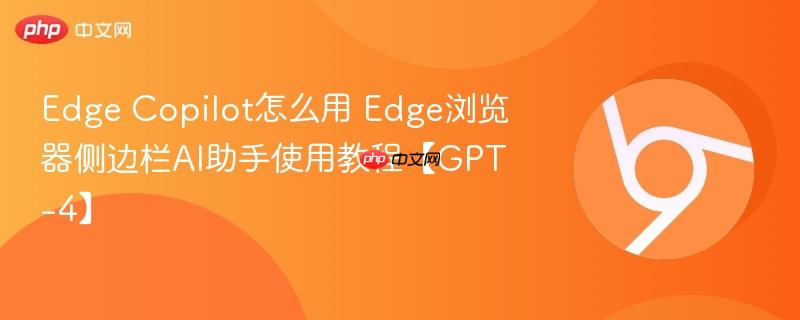 Edge Copilot怎么用 Edge浏览器侧边栏AI助手使用教程【GPT-4】