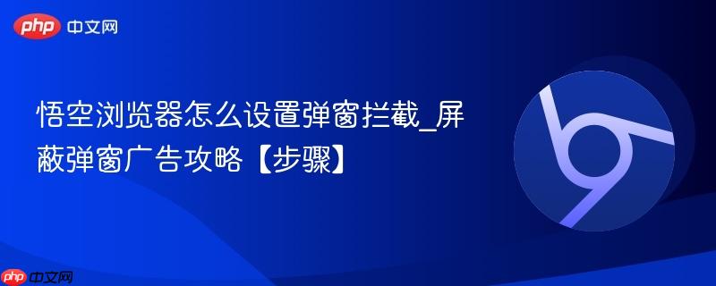 悟空浏览器怎么设置弹窗拦截_屏蔽弹窗广告攻略【步骤】
