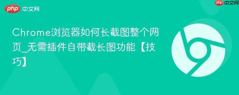 Chrome浏览器如何长截图整个网页_无需插件自带截长图功能【技巧】