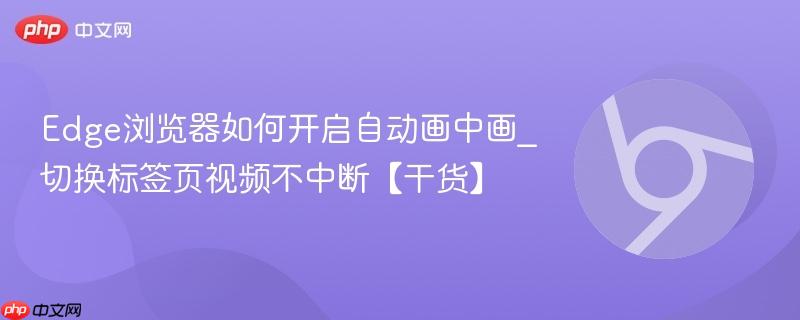 Edge浏览器如何开启自动画中画_切换标签页视频不中断【干货】