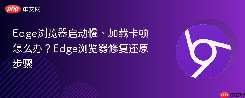 Edge浏览器启动慢、加载卡顿怎么办？Edge浏览器修复还原步骤