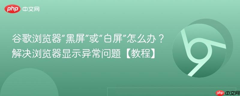 谷歌浏览器“黑屏”或“白屏”怎么办？解决浏览器显示异常问题【教程】  第1张