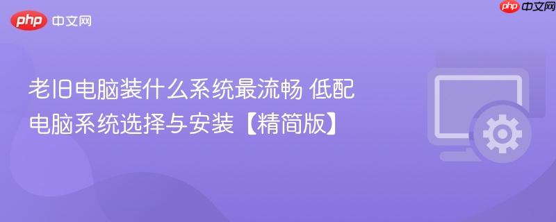 老旧电脑装什么系统最流畅 低配电脑系统选择与安装【精简版】  第1张