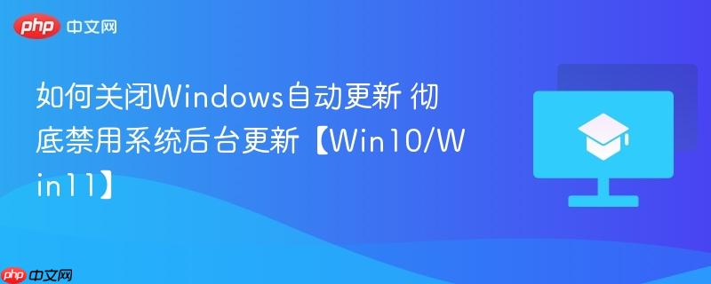 如何关闭Windows自动更新 彻底禁用系统后台更新【Win10/Win11】  第1张
