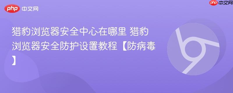 猎豹浏览器安全中心在哪里 猎豹浏览器安全防护设置教程【防病毒】  第1张