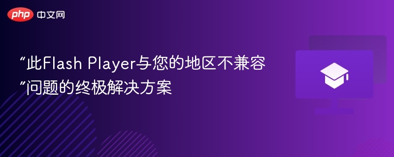 “此Flash Player与您的地区不兼容”问题的终极解决方案