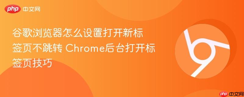 谷歌浏览器怎么设置打开新标签页不跳转 Chrome后台打开标签页技巧  第1张