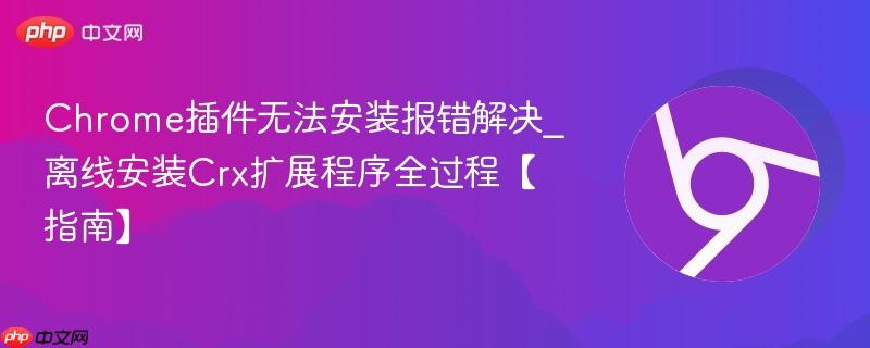 Chrome插件无法安装报错解决_离线安装Crx扩展程序全过程【指南】