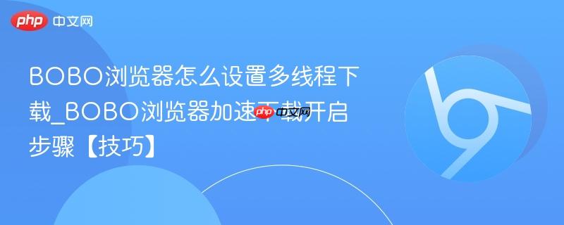 BOBO浏览器怎么设置多线程下载_BOBO浏览器加速下载开启步骤【技巧】