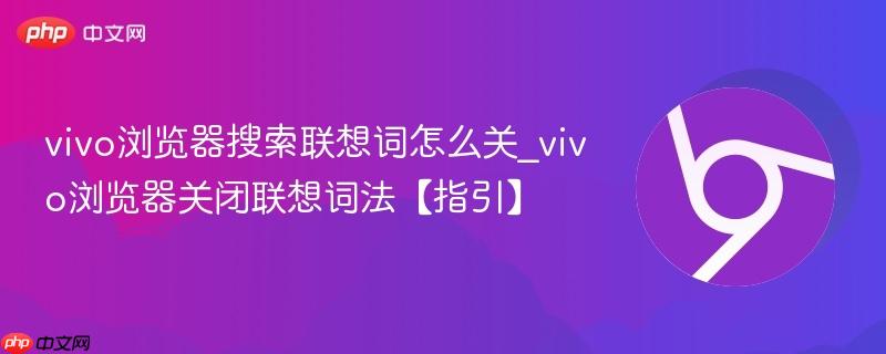 vivo浏览器搜索联想词怎么关_vivo浏览器关闭联想词法【指引】