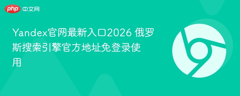 Yandex官网最新入口2026 俄罗斯搜索引擎官方地址免登录使用  第1张