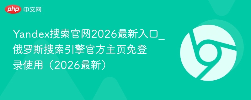 Yandex搜索官网2026最新入口_俄罗斯搜索引擎官方主页免登录使用（2026最新）  第1张