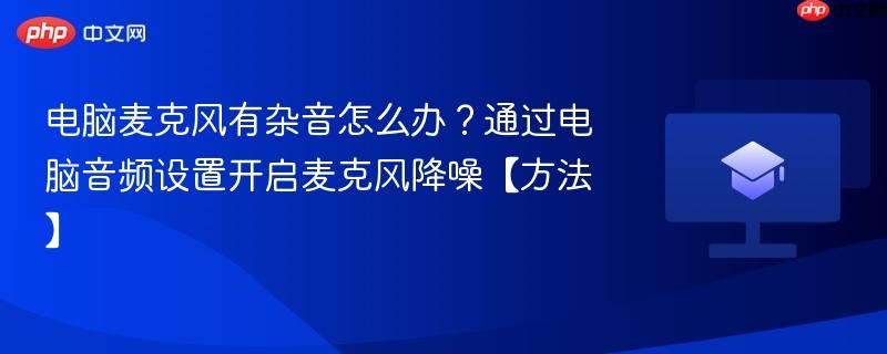 电脑麦克风有杂音怎么办？通过电脑音频设置开启麦克风降噪【方法】  第1张