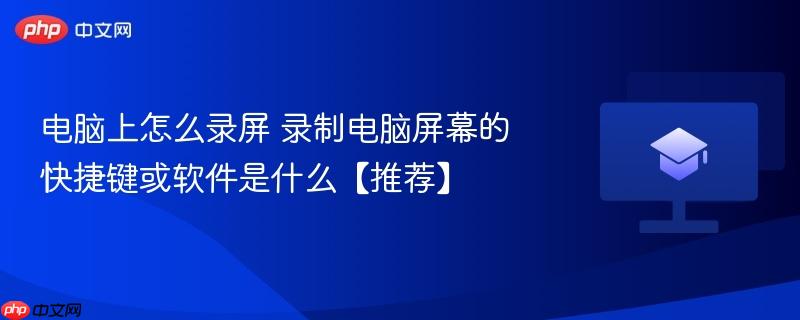 电脑上怎么录屏 录制电脑屏幕的快捷键或软件是什么【推荐】
