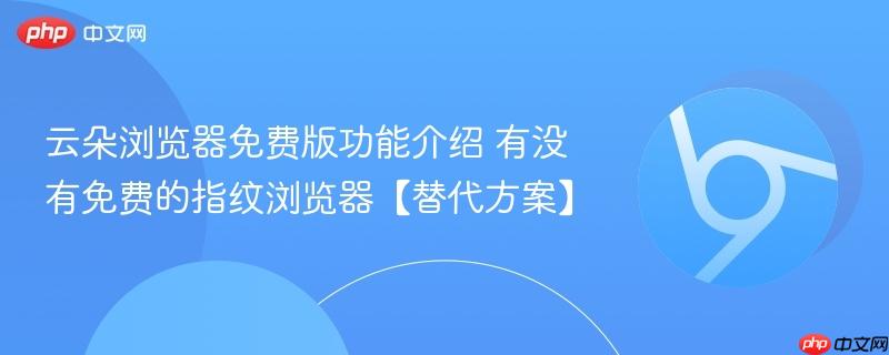 云朵浏览器免费版功能介绍 有没有免费的指纹浏览器【替代方案】  第1张