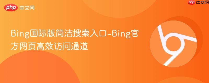Bing国际版简洁搜索入口-Bing官方网页高效访问通道  第1张