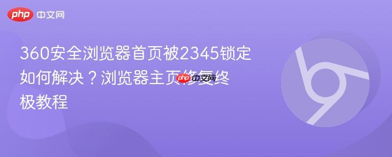 360安全浏览器首页被2345锁定如何解决？浏览器主页修复终极教程