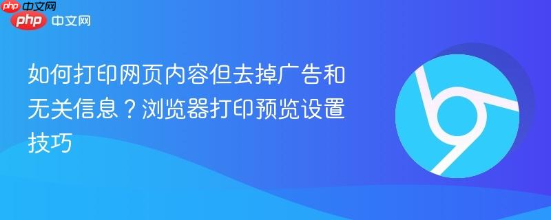 如何打印网页内容但去掉广告和无关信息？浏览器打印预览设置技巧  第1张