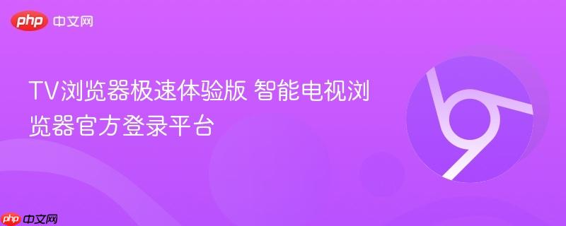 TV浏览器极速体验版 智能电视浏览器官方登录平台  第1张