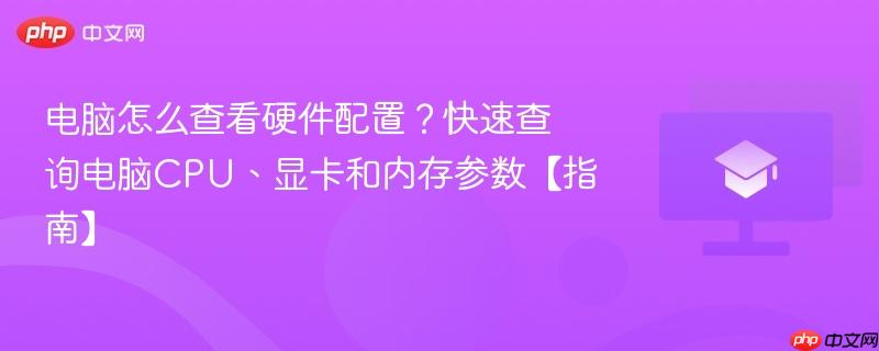 电脑怎么查看硬件配置？快速查询电脑CPU、显卡和内存参数【指南】  第1张