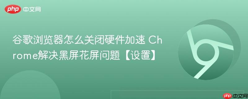 谷歌浏览器怎么关闭硬件加速 Chrome解决黑屏花屏问题【设置】  第1张