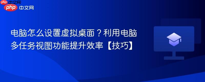 电脑怎么设置虚拟桌面？利用电脑多任务视图功能提升效率【技巧】  第1张