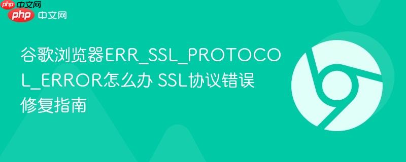 谷歌浏览器ERR_SSL_PROTOCOL_ERROR怎么办 SSL协议错误修复指南  第1张