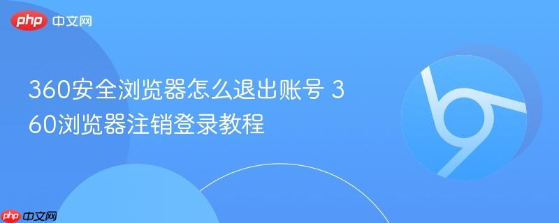 360安全浏览器怎么退出账号 360浏览器注销登录教程  第1张