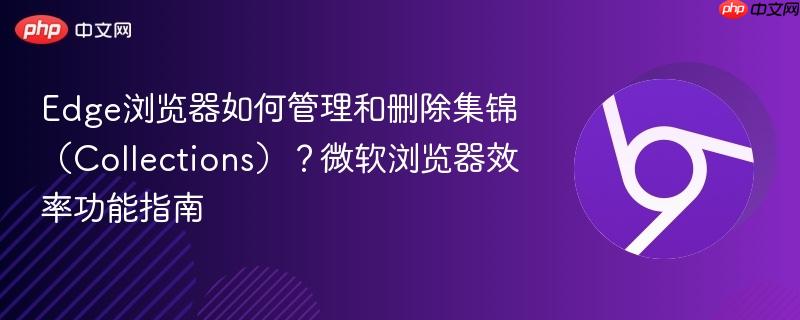Edge浏览器如何管理和删除集锦（Collections）？微软浏览器效率功能指南  第1张