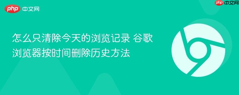 怎么只清除今天的浏览记录 谷歌浏览器按时间删除历史方法  第1张