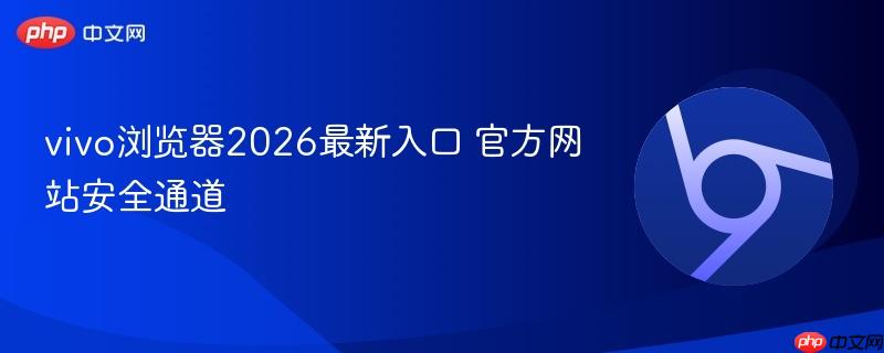 vivo浏览器2026最新入口 官方网站安全通道  第1张