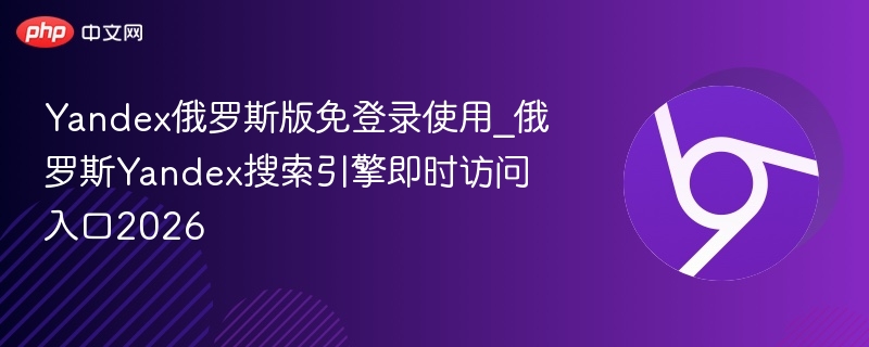 Yandex俄罗斯版免登录使用_俄罗斯Yandex搜索引擎即时访问入口2026