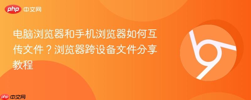 电脑浏览器和手机浏览器如何互传文件？浏览器跨设备文件分享教程  第1张