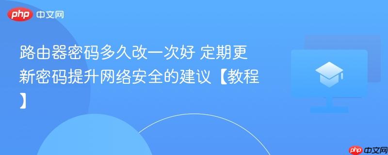 路由器密码多久改一次好 定期更新密码提升网络安全的建议【教程】  第1张