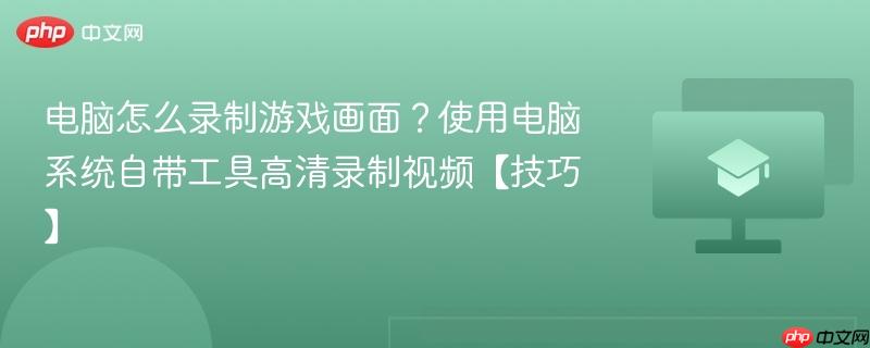 电脑怎么录制游戏画面？使用电脑系统自带工具高清录制视频【技巧】  第1张