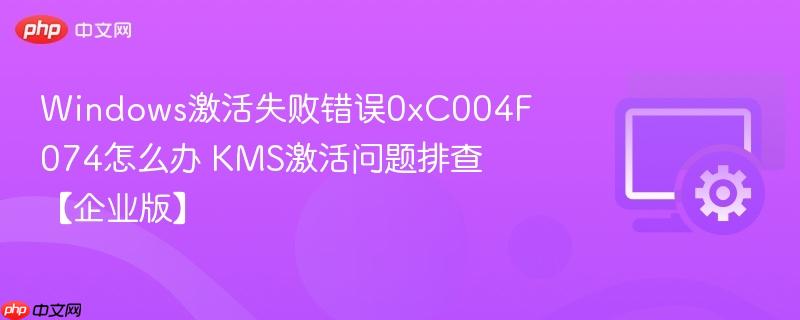 Windows激活失败错误0xC004F074怎么办 KMS激活问题排查【企业版】  第1张