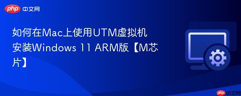 如何在Mac上使用UTM虚拟机安装Windows 11 ARM版【M芯片】  第1张