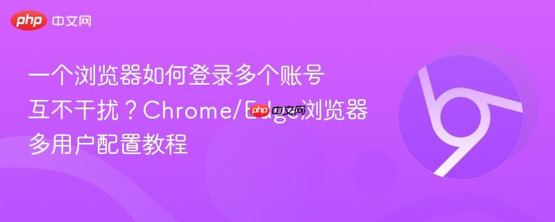 一个浏览器如何登录多个账号互不干扰？Chrome/Edge浏览器多用户配置教程  第1张
