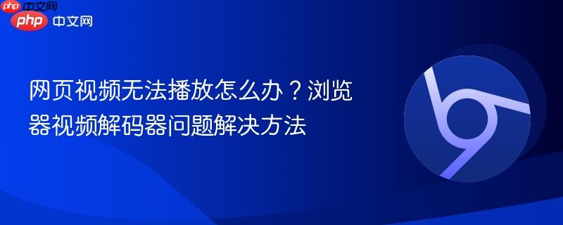网页视频无法播放怎么办？浏览器视频解码器问题解决方法
