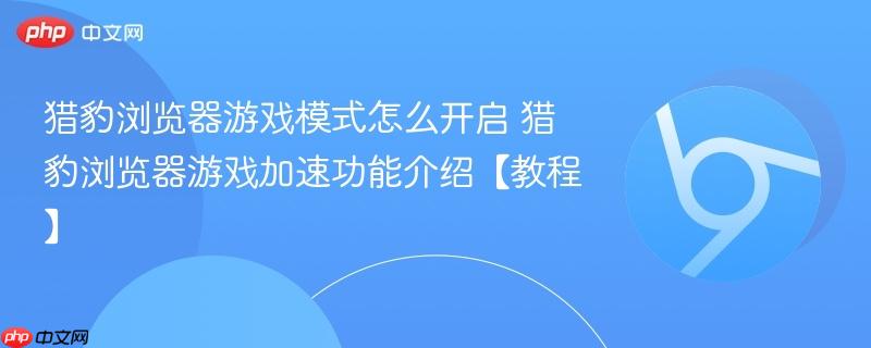 猎豹浏览器游戏模式怎么开启 猎豹浏览器游戏加速功能介绍【教程】  第1张