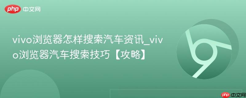 vivo浏览器怎样搜索汽车资讯_vivo浏览器汽车搜索技巧【攻略】