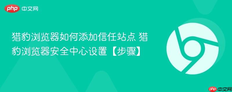 猎豹浏览器如何添加信任站点 猎豹浏览器安全中心设置【步骤】  第1张